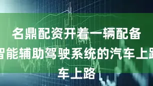 名鼎配资开着一辆配备智能辅助驾驶系统的汽车上路