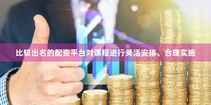 比较出名的配资平台对课程进行灵活安排、合理实施
