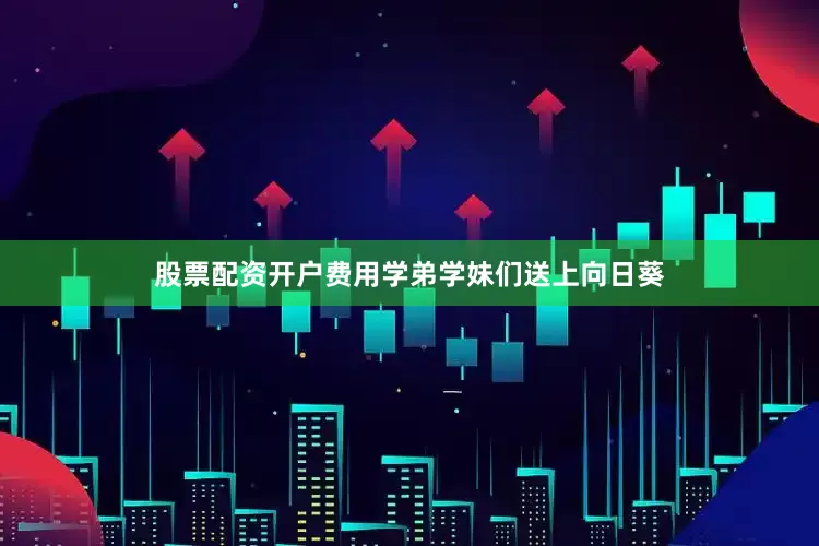 股票配资开户费用学弟学妹们送上向日葵