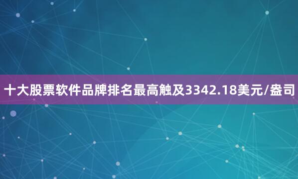 十大股票软件品牌排名最高触及3342.18美元/盎司