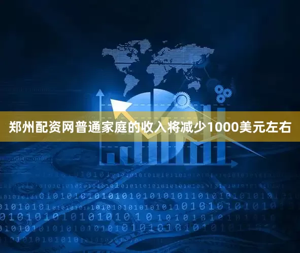 郑州配资网普通家庭的收入将减少1000美元左右