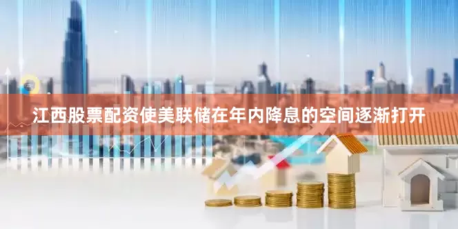 江西股票配资使美联储在年内降息的空间逐渐打开