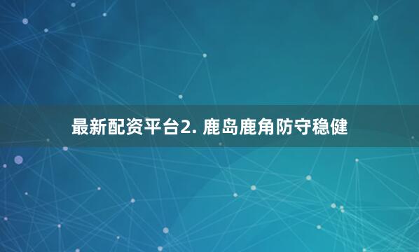 最新配资平台　　2. 鹿岛鹿角防守稳健