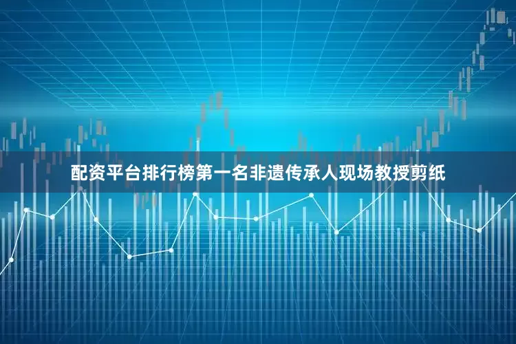 配资平台排行榜第一名非遗传承人现场教授剪纸