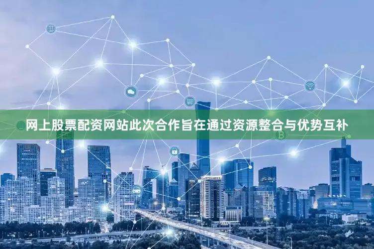 网上股票配资网站此次合作旨在通过资源整合与优势互补