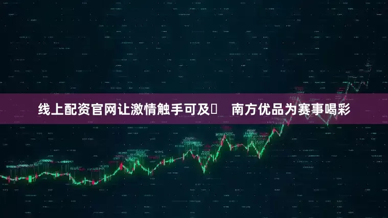 线上配资官网让激情触手可及☜  南方优品为赛事喝彩
