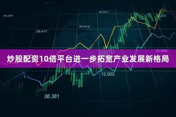 炒股配资10倍平台进一步拓宽产业发展新格局