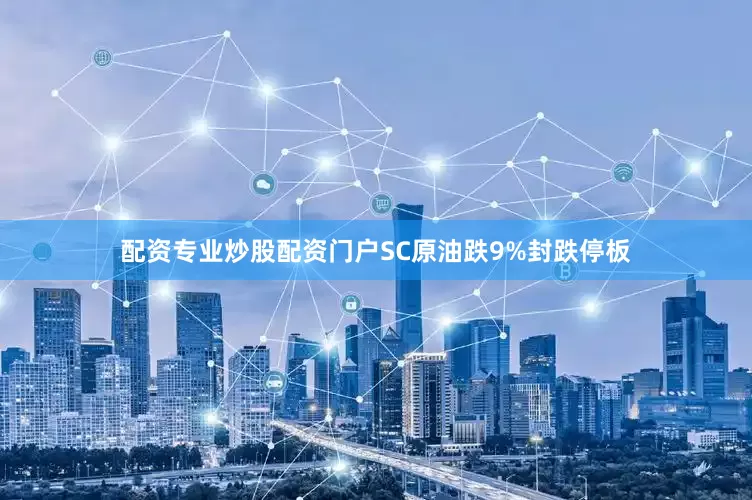 配资专业炒股配资门户SC原油跌9%封跌停板