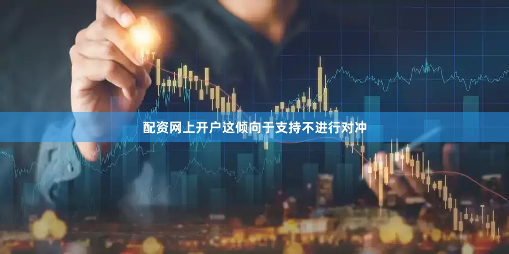 配资网上开户这倾向于支持不进行对冲
