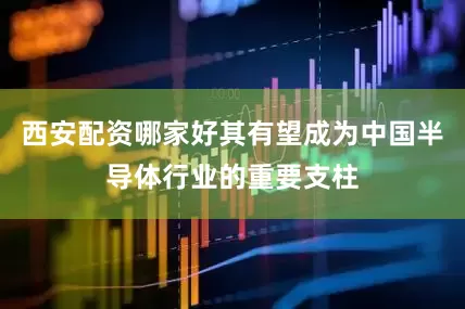 西安配资哪家好其有望成为中国半导体行业的重要支柱