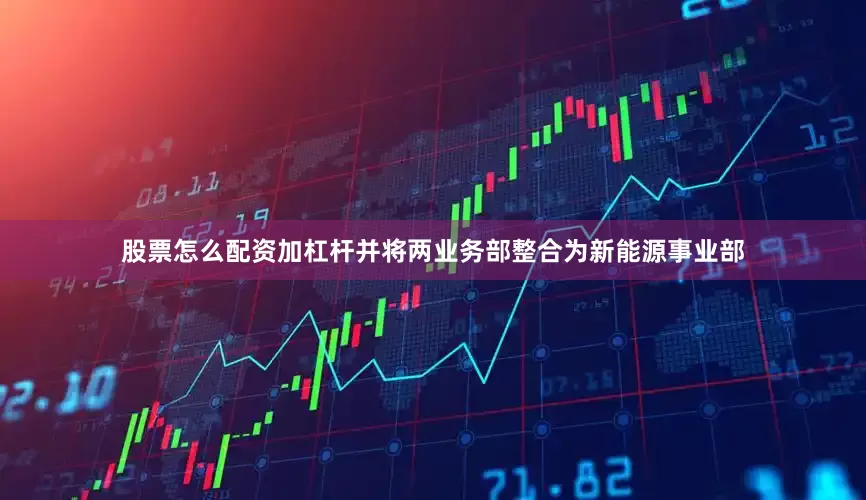 股票怎么配资加杠杆并将两业务部整合为新能源事业部