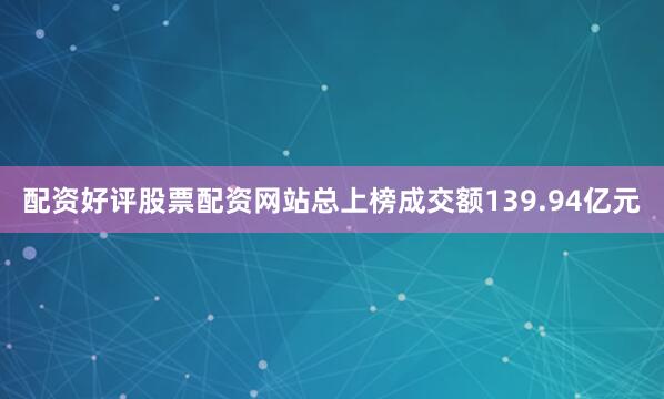 配资好评股票配资网站总上榜成交额139.94亿元