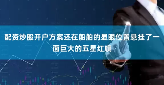 配资炒股开户方案还在船舶的显眼位置悬挂了一面巨大的五星红旗