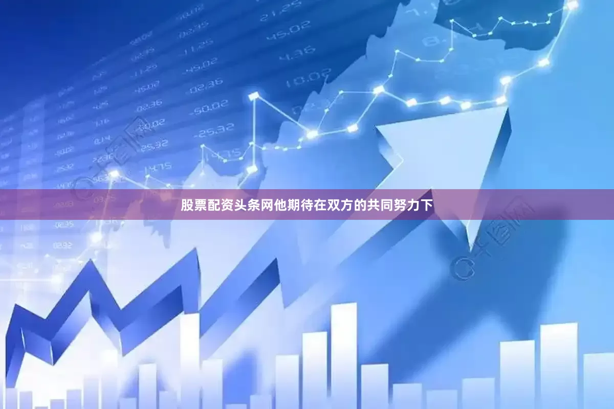 股票配资头条网他期待在双方的共同努力下