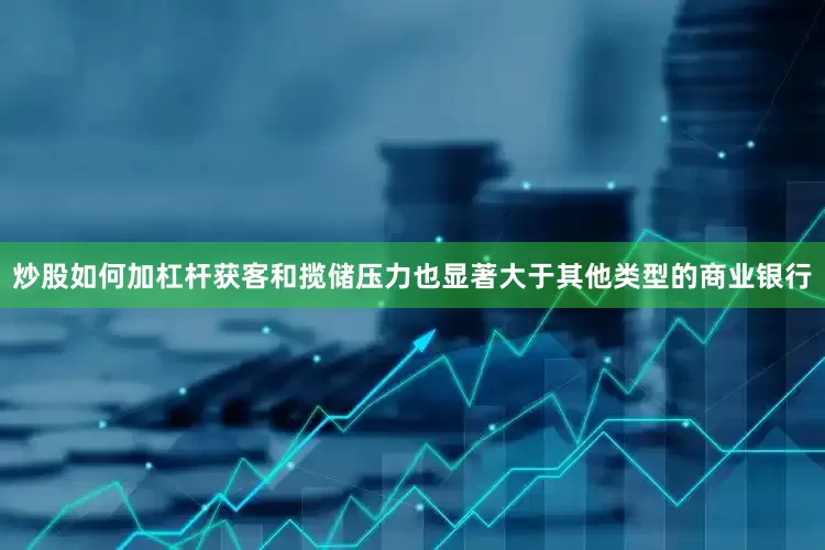 炒股如何加杠杆获客和揽储压力也显著大于其他类型的商业银行
