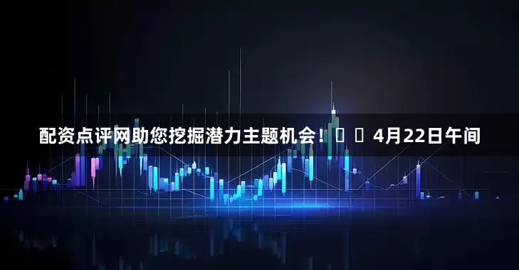 配资点评网助您挖掘潜力主题机会！		　　4月22日午间