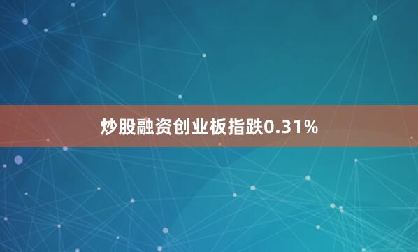 炒股融资创业板指跌0.31%