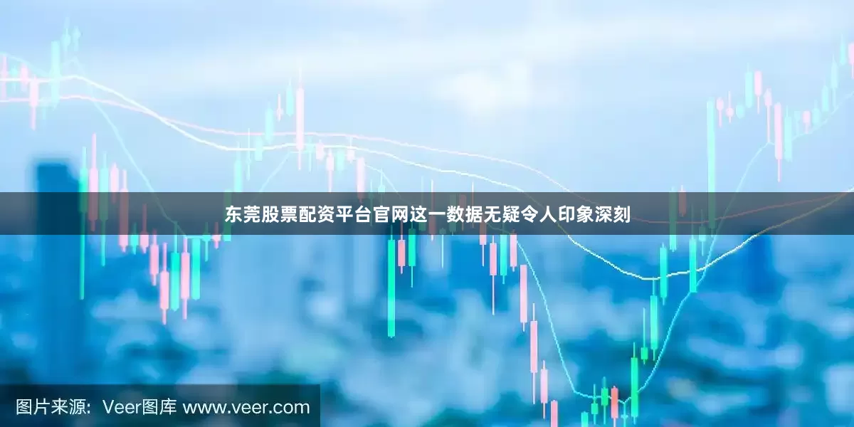 东莞股票配资平台官网这一数据无疑令人印象深刻