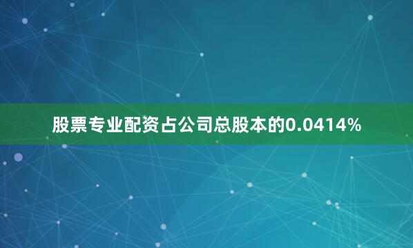 股票专业配资占公司总股本的0.0414%