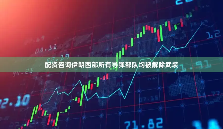 配资咨询伊朗西部所有导弹部队均被解除武装