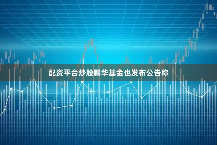 配资平台炒股鹏华基金也发布公告称