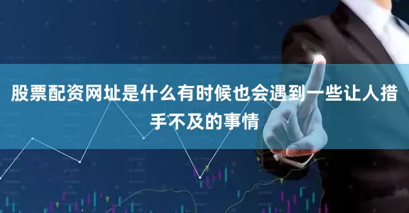 股票配资网址是什么有时候也会遇到一些让人措手不及的事情