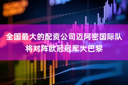 全国最大的配资公司迈阿密国际队将对阵欧冠冠军大巴黎