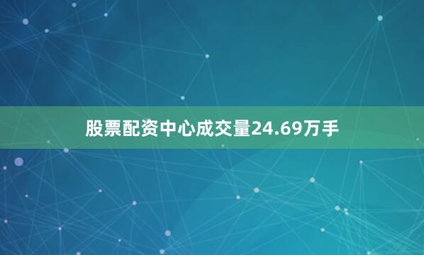 股票配资中心成交量24.69万手