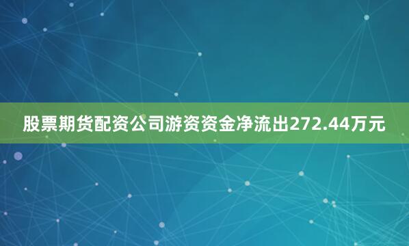 股票期货配资公司游资资金净流出272.44万元
