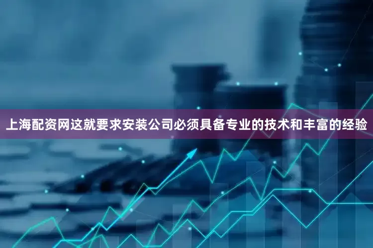 上海配资网这就要求安装公司必须具备专业的技术和丰富的经验