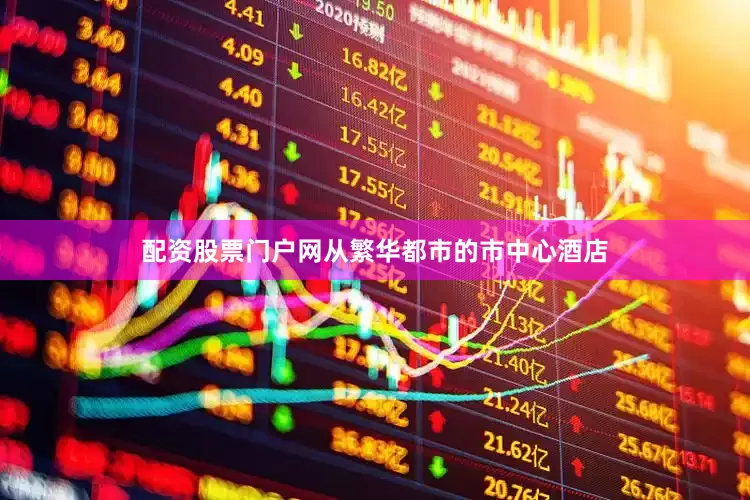 配资股票门户网从繁华都市的市中心酒店
