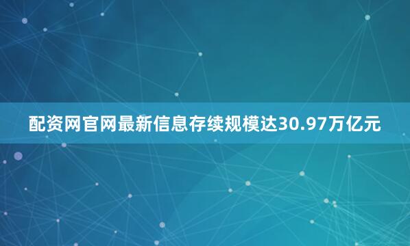 配资网官网最新信息存续规模达30.97万亿元