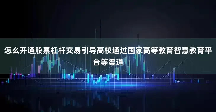 怎么开通股票杠杆交易引导高校通过国家高等教育智慧教育平台等渠道
