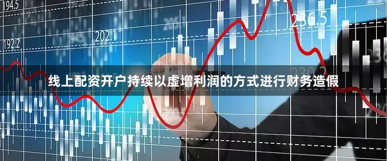 线上配资开户持续以虚增利润的方式进行财务造假