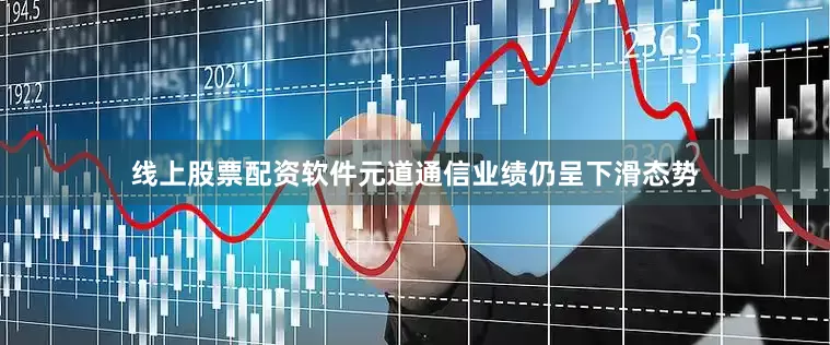 线上股票配资软件元道通信业绩仍呈下滑态势