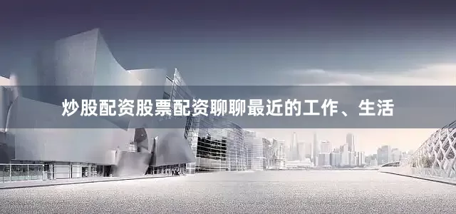 炒股配资股票配资聊聊最近的工作、生活