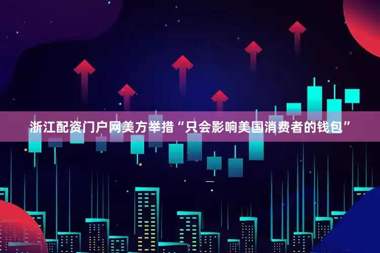 浙江配资门户网美方举措“只会影响美国消费者的钱包”