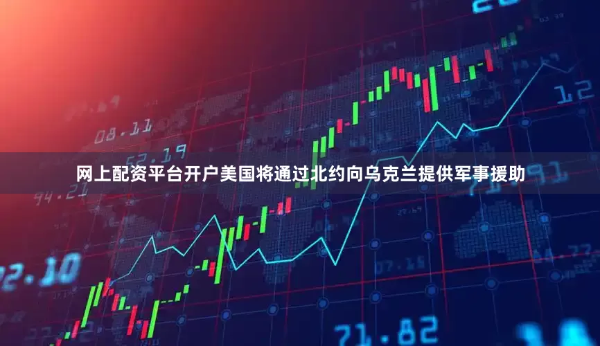 网上配资平台开户美国将通过北约向乌克兰提供军事援助