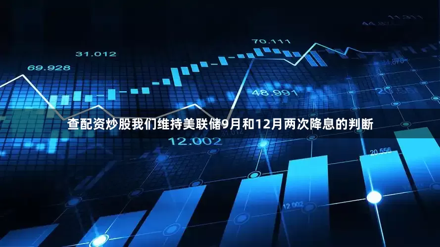 查配资炒股我们维持美联储9月和12月两次降息的判断