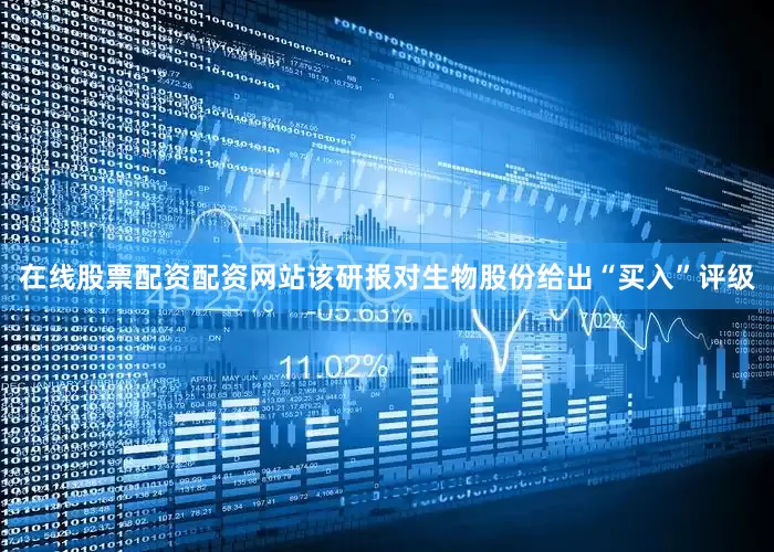在线股票配资配资网站该研报对生物股份给出“买入”评级
