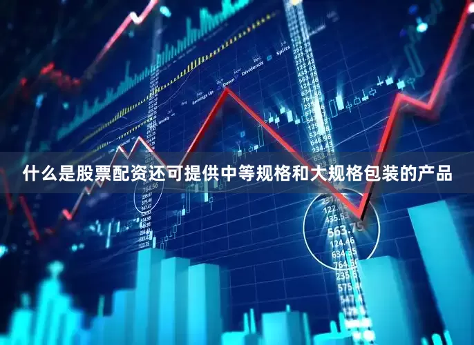 什么是股票配资还可提供中等规格和大规格包装的产品