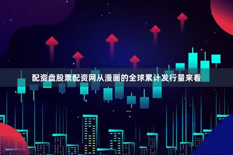 配资盘股票配资网从漫画的全球累计发行量来看