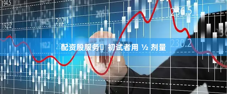 配资股服务⚠初试者用 ½ 剂量