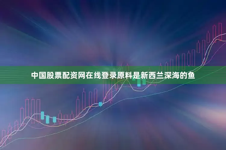 中国股票配资网在线登录原料是新西兰深海的鱼