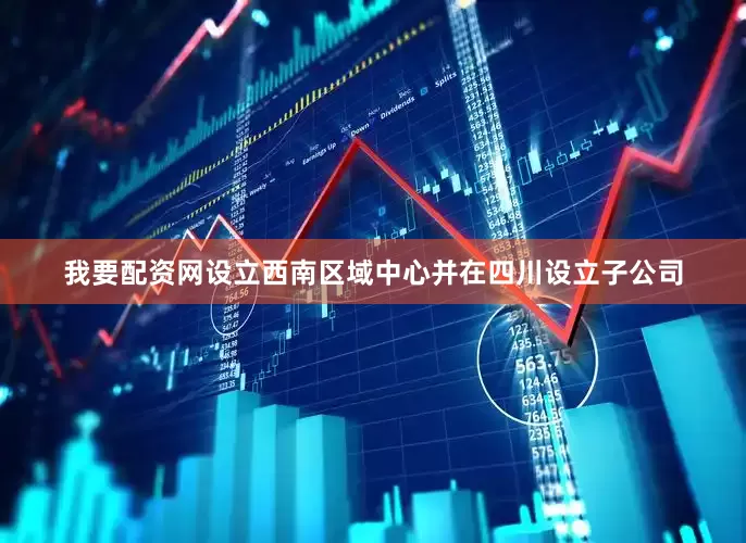 我要配资网设立西南区域中心并在四川设立子公司