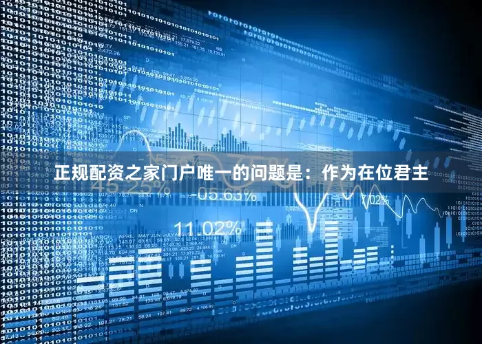 正规配资之家门户唯一的问题是：作为在位君主