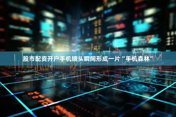 股市配资开户手机镜头瞬间形成一片“手机森林”