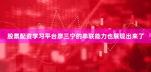 股票配资学习平台廖三宁的串联能力也展现出来了