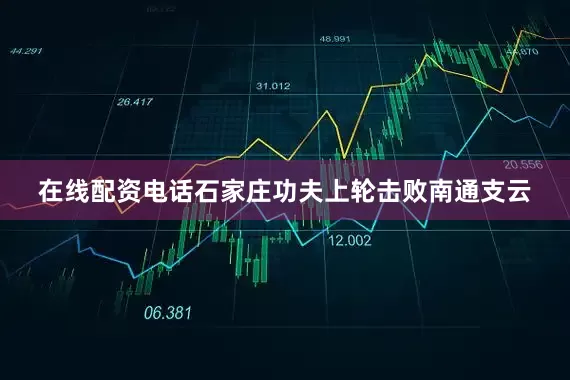 在线配资电话石家庄功夫上轮击败南通支云