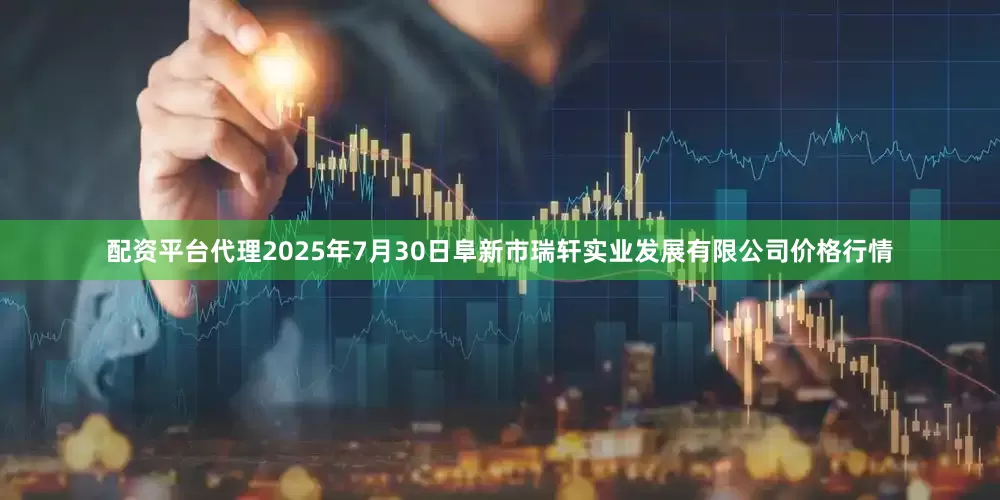 配资平台代理2025年7月30日阜新市瑞轩实业发展有限公司价格行情